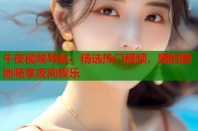 午夜视频导航：精选热门视频，随时随地畅享夜间娱乐