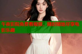 午夜影院免费看视频，随时随地尽享电影乐趣