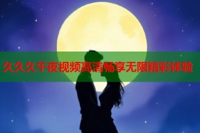 久久久午夜视频高清畅享无限精彩体验