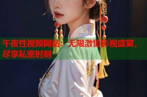午夜性视频网站：无限激情影视盛宴，尽享私密时刻