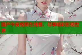 国产午夜视频在线看，尽享精彩影视世界