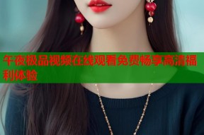午夜极品视频在线观看免费畅享高清福利体验