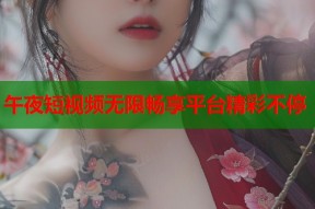 午夜短视频无限畅享平台精彩不停