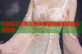 午夜私人影院在线观看视频畅享极致高清体验