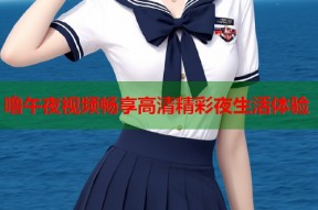 噜午夜视频畅享高清精彩夜生活体验