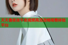 天天鲁夜夜午夜视频高清流畅观看体验平台
