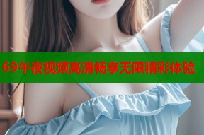 69午夜视频高清畅享无限精彩体验