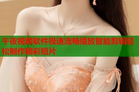 午夜视频软件极速流畅播放智能剪辑轻松制作精彩短片