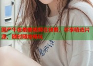 国产午夜羞羞视频在线看，尽享精选片源，随时随地畅玩