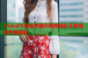 65dvd午夜免费福利视频精彩不断畅享无限精彩