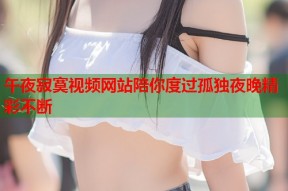 午夜寂寞视频网站陪你度过孤独夜晚精彩不断