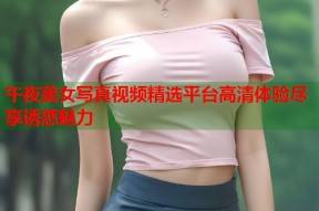 午夜美女写真视频精选平台高清体验尽享诱惑魅力