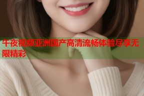 午夜视频亚洲国产高清流畅体验尽享无限精彩