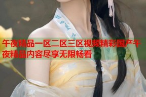 午夜精品一区二区三区视频精彩国产午夜精品内容尽享无限畅看