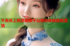 午夜床上刺激视频平台带你体验极致激情