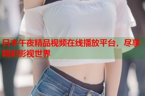 日本午夜精品视频在线播放平台，尽享精彩影视世界