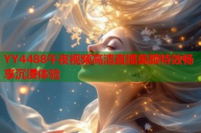 YY4488午夜视频高清直播美颜特效畅享沉浸体验