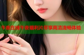 午夜在线午夜福利片尽享高清流畅体验