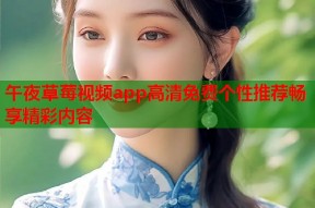 午夜草莓视频app高清免费个性推荐畅享精彩内容