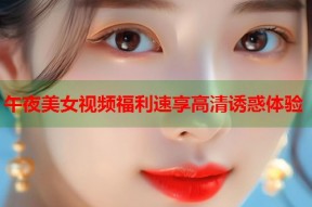 午夜美女视频福利速享高清诱惑体验