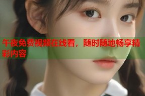 午夜免费视频在线看，随时随地畅享精彩内容