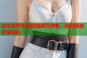 成年免费午夜短视频在线看，随时随地尽享精彩