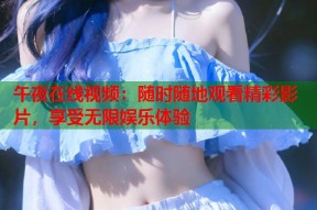 午夜在线视频：随时随地观看精彩影片，享受无限娱乐体验