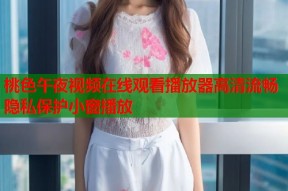 桃色午夜视频在线观看播放器高清流畅隐私保护小窗播放