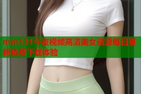 mm131午夜视频高清美女资源每日更新免费下载体验