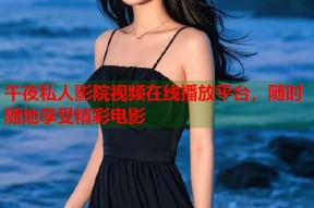 午夜私人影院视频在线播放平台，随时随地享受精彩电影