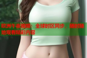 欧洲午夜视频：全球时区同步，随时随地观看精彩内容