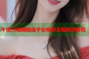 午夜污视频精选平台畅享无限刺激体验