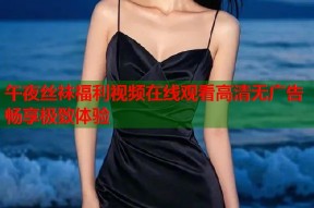 午夜丝袜福利视频在线观看高清无广告畅享极致体验