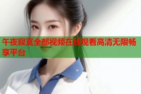 午夜寂寞全部视频在线观看高清无限畅享平台