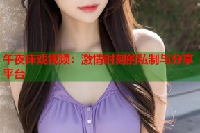 午夜床戏视频：激情时刻的私制与分享平台