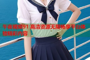 午夜视频91 高清资源无限畅享平台体验精彩内容