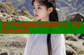 国产午夜视频福利在线播放平台，尽享精彩影视内容