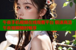 午夜手机视频在线观看平台 极速高清午夜视频随时畅享