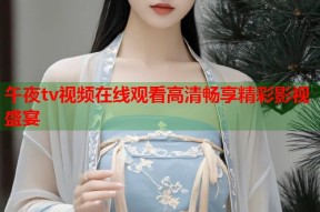 午夜tv视频在线观看高清畅享精彩影视盛宴