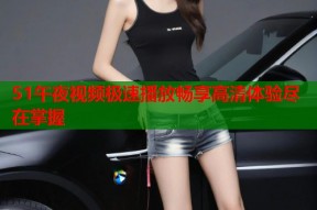 51午夜视频极速播放畅享高清体验尽在掌握