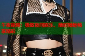 午夜视频：极致夜间娱乐，随时随地畅享精彩