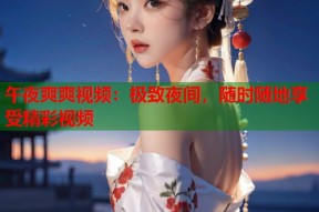 午夜爽爽视频：极致夜间，随时随地享受精彩视频