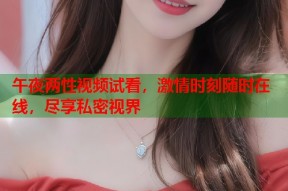午夜两性视频试看，激情时刻随时在线，尽享私密视界