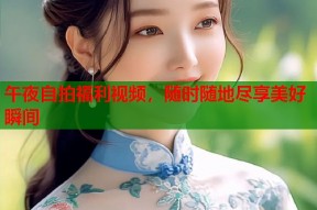 午夜自拍福利视频，随时随地尽享美好瞬间