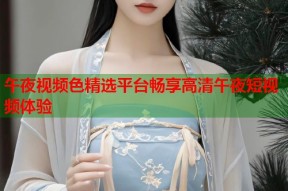 午夜视频色精选平台畅享高清午夜短视频体验