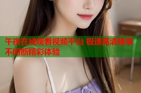 午夜在线观看视频平台 极速高清畅享不间断精彩体验