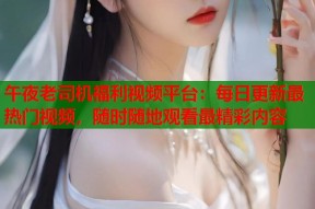 午夜老司机福利视频平台：每日更新最热门视频，随时随地观看最精彩内容