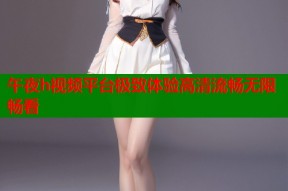午夜h视频平台极致体验高清流畅无限畅看