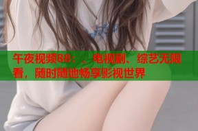 午夜视频88：、电视剧、综艺无限看，随时随地畅享影视世界