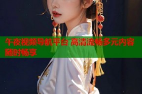 午夜视频导航平台 高清流畅多元内容随时畅享